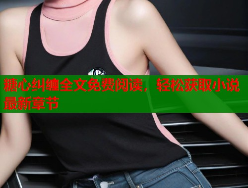 糖心纠缠全文免费阅读，轻松获取小说最新章节  第1张