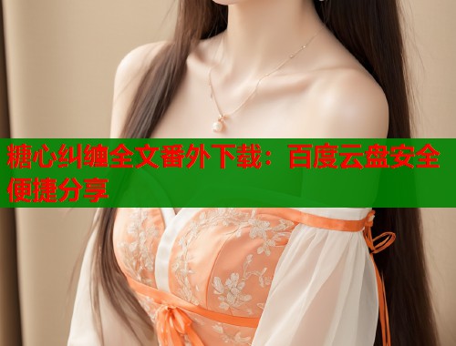 糖心纠缠全文番外下载：百度云盘安全便捷分享  第1张