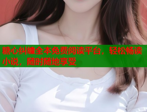 糖心纠缠全本免费阅读平台，轻松畅读小说，随时随地享受  第1张