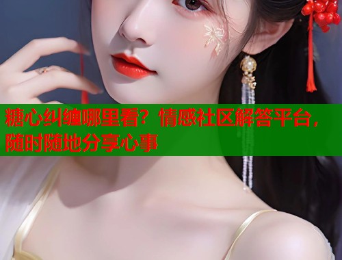 糖心纠缠哪里看？情感社区解答平台，随时随地分享心事  第1张