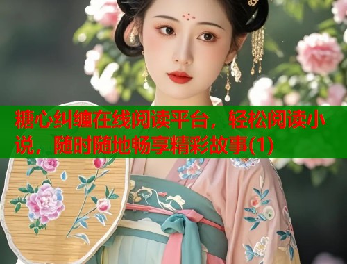 糖心纠缠在线阅读平台，轻松阅读小说，随时随地畅享精彩故事(1)  第1张