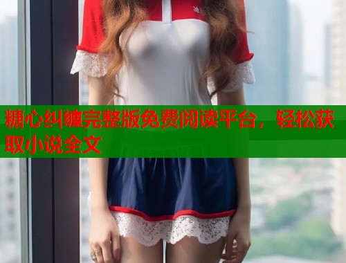 糖心纠缠完整版免费阅读平台，轻松获取小说全文  第1张