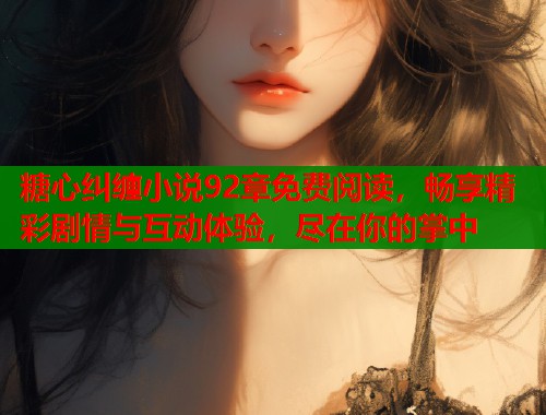 糖心纠缠小说92章免费阅读，畅享精彩剧情与互动体验，尽在你的掌中  第1张