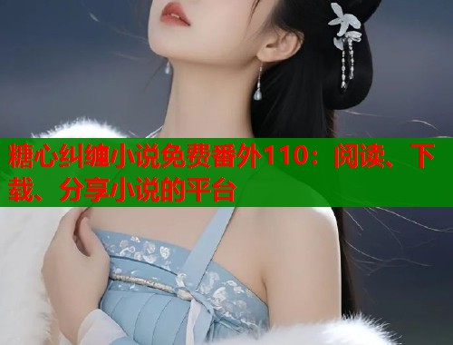 糖心纠缠小说免费番外110：阅读、下载、分享小说的平台  第1张