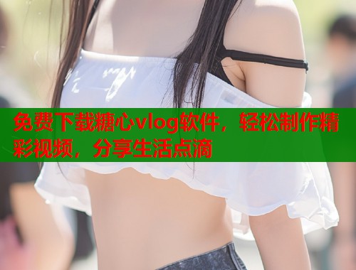 免费下载糖心vlog软件，轻松制作精彩视频，分享生活点滴  第1张