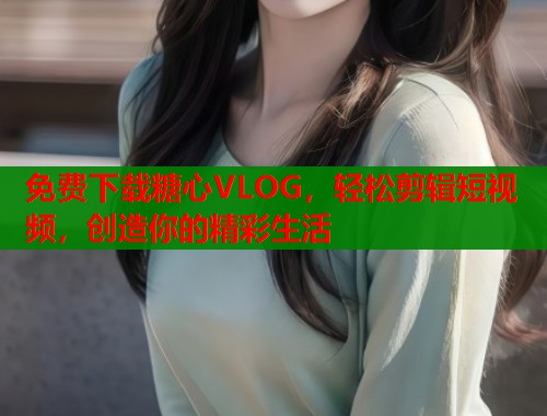 免费下载糖心VLOG，轻松剪辑短视频，创造你的精彩生活  第1张