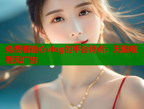 免费看糖心vlog的平台特点：无限观看无广告  第1张