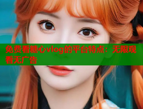 免费看糖心vlog的平台特点：无限观看无广告  第2张