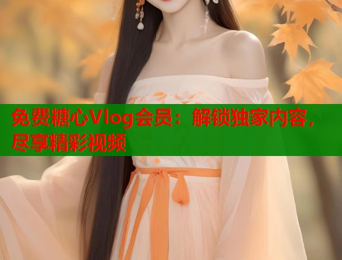 免费糖心Vlog会员：解锁独家内容，尽享精彩视频  第1张