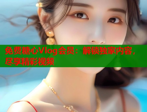 免费糖心Vlog会员：解锁独家内容，尽享精彩视频  第2张