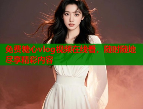 免费糖心vlog视频在线看，随时随地尽享精彩内容  第2张