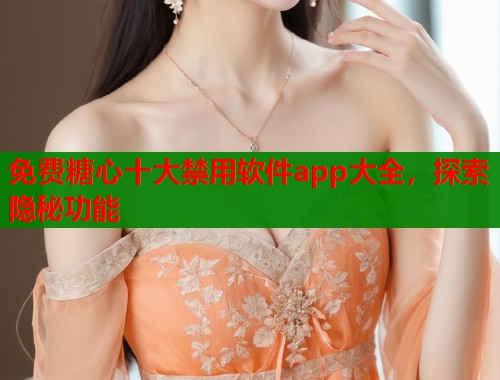 免费糖心十大禁用软件app大全，探索隐秘功能  第1张