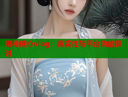 揭秘糖心vlog：真实性与平台功能探讨  第2张