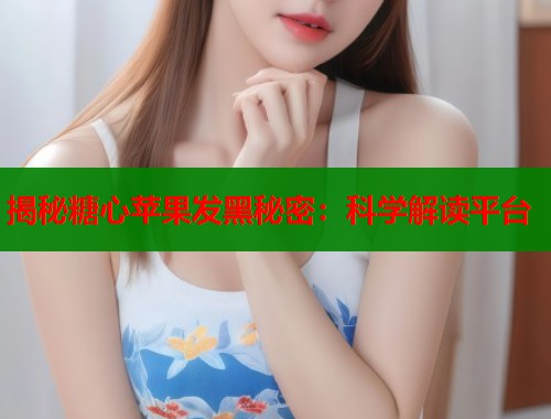 揭秘糖心苹果发黑秘密：科学解读平台  第2张