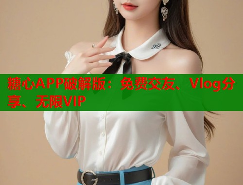 糖心APP破解版：免费交友、Vlog分享、无限VIP  第1张