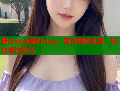 糖心app福利vlog：每日精选优惠，轻松省钱生活  第1张