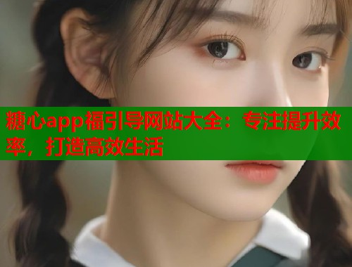 糖心app福引导网站大全：专注提升效率，打造高效生活  第2张