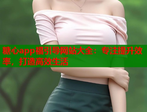 糖心app福引导网站大全：专注提升效率，打造高效生活  第1张