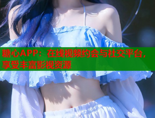 糖心APP：在线视频约会与社交平台，享受丰富影视资源  第1张