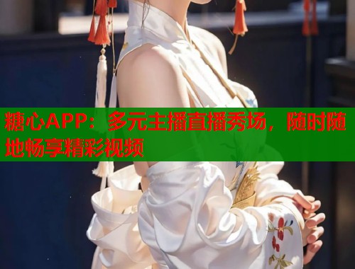 糖心APP：多元主播直播秀场，随时随地畅享精彩视频  第2张