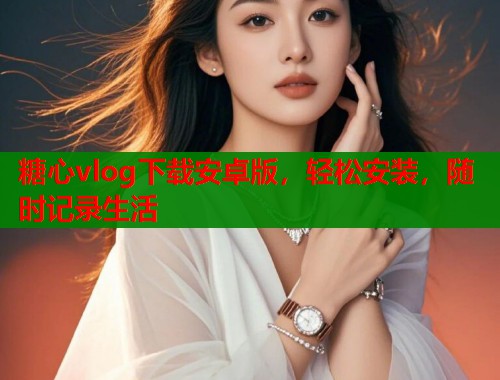 糖心vlog下载安卓版，轻松安装，随时记录生活  第1张