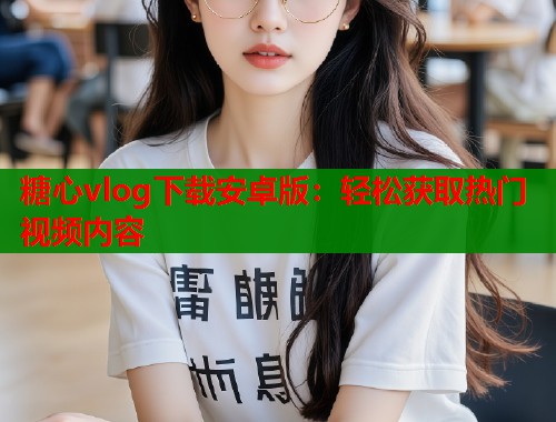 糖心vlog下载安卓版：轻松获取热门视频内容  第1张