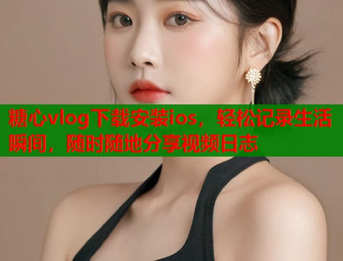 糖心vlog下载安装ios，轻松记录生活瞬间，随时随地分享视频日志  第1张