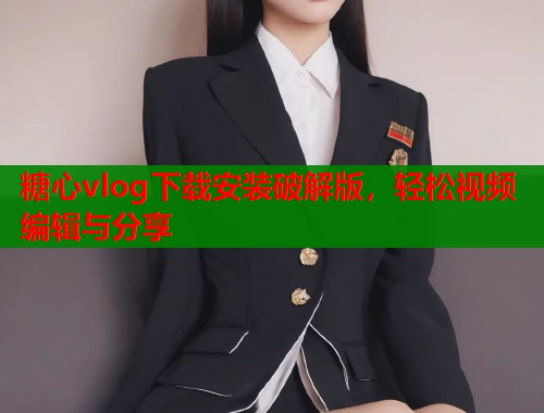 糖心vlog下载安装破解版，轻松视频编辑与分享  第1张