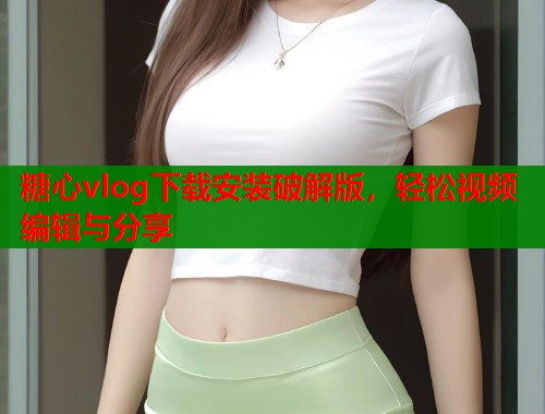 糖心vlog下载安装破解版，轻松视频编辑与分享  第2张