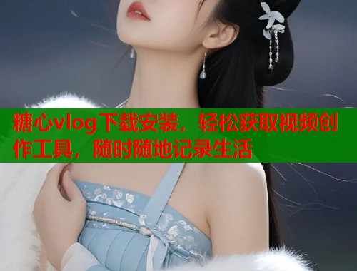 糖心vlog下载安装，轻松获取视频创作工具，随时随地记录生活  第2张