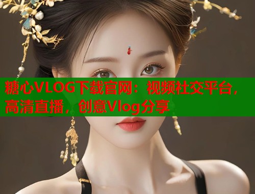 糖心VLOG下载官网：视频社交平台，高清直播，创意Vlog分享  第1张