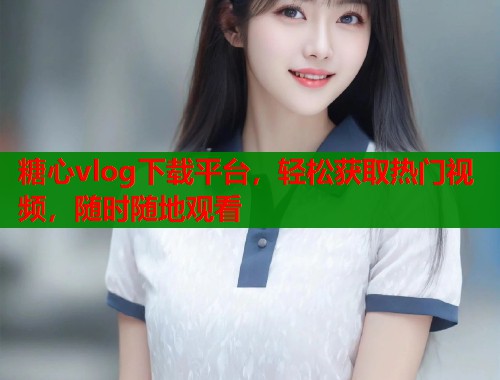 糖心vlog下载平台，轻松获取热门视频，随时随地观看  第1张