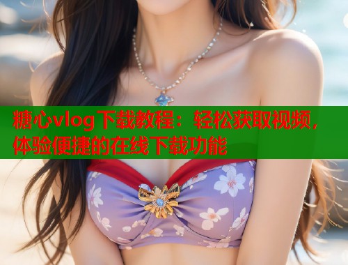 糖心vlog下载教程：轻松获取视频，体验便捷的在线下载功能  第1张