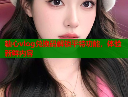 糖心vlog兑换码解锁平特功能，体验新鲜内容  第2张