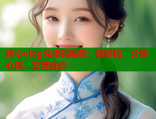 糖心vlog兑换码贴吧：领取码、分享心得、交流互动  第2张