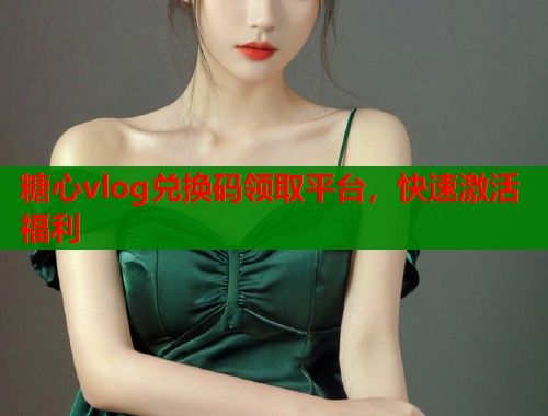 糖心vlog兑换码领取平台，快速激活福利  第1张