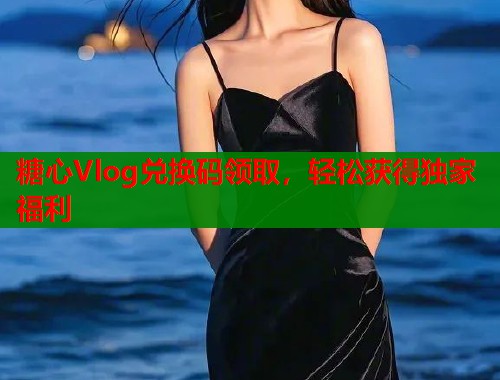 糖心Vlog兑换码领取，轻松获得独家福利  第2张