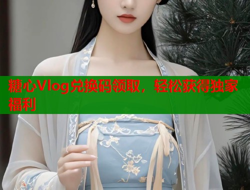 糖心Vlog兑换码领取，轻松获得独家福利  第1张