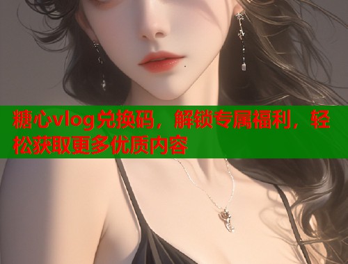 糖心vlog兑换码，解锁专属福利，轻松获取更多优质内容  第1张