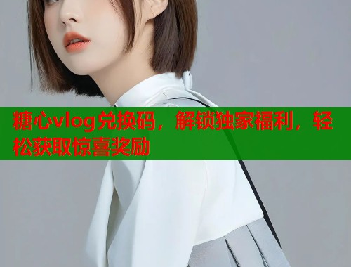 糖心vlog兑换码，解锁独家福利，轻松获取惊喜奖励  第1张