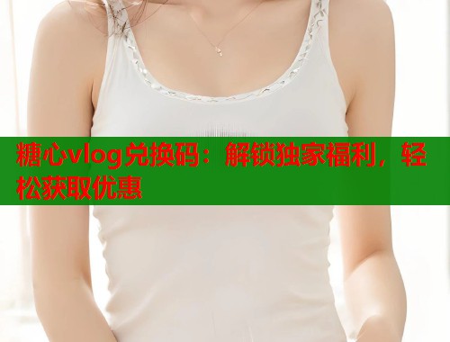 糖心vlog兑换码：解锁独家福利，轻松获取优惠  第1张