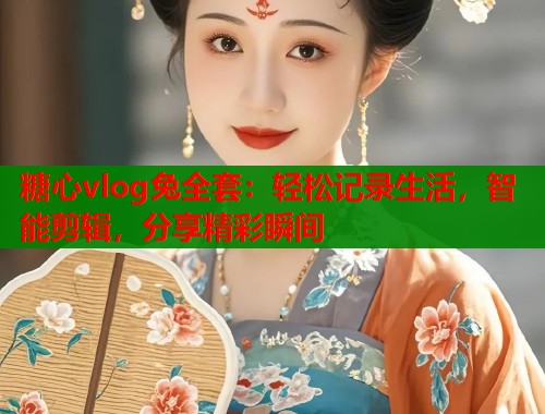 糖心vlog兔全套：轻松记录生活，智能剪辑，分享精彩瞬间  第1张
