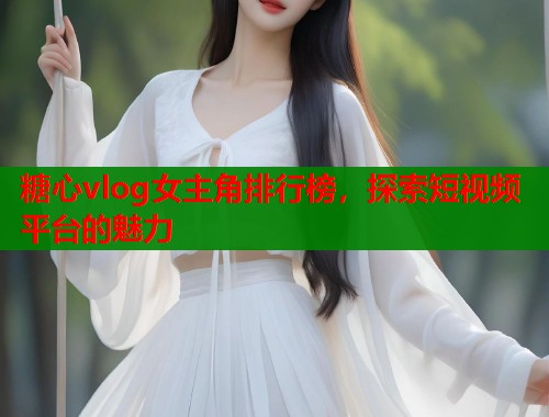 糖心vlog女主角排行榜，探索短视频平台的魅力  第1张