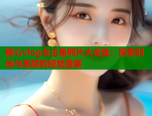 糖心vlog女主角照片大全集：探索时尚与美丽的视觉盛宴  第1张