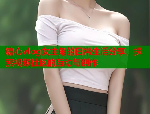 糖心vlog女主角的日常生活分享，探索视频社区的互动与创作  第1张