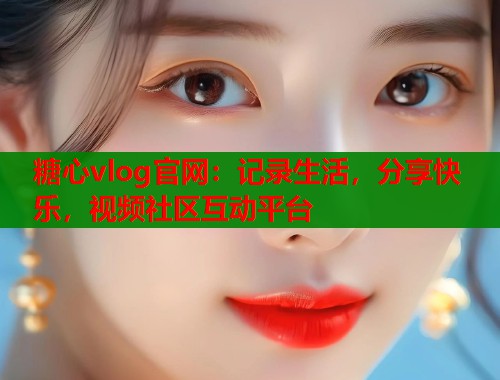 糖心vlog官网：记录生活，分享快乐，视频社区互动平台  第1张