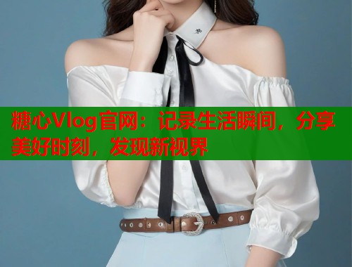 糖心Vlog官网：记录生活瞬间，分享美好时刻，发现新视界  第2张