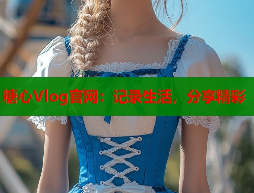 糖心Vlog官网：记录生活，分享精彩  第1张
