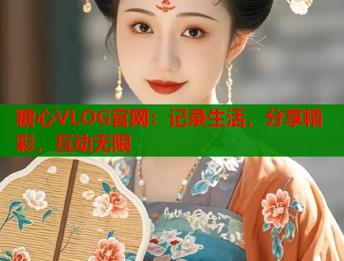 糖心VLOG官网：记录生活，分享精彩，互动无限  第1张