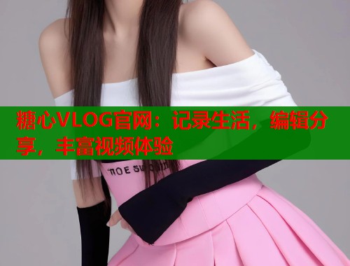 糖心VLOG官网：记录生活，编辑分享，丰富视频体验  第1张
